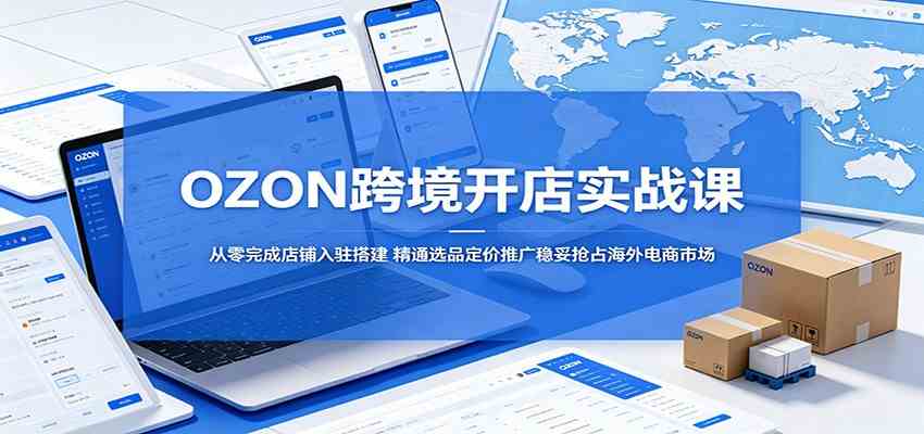 OZON跨境开店实战课：从零完成店铺入驻搭建，精通选品定价推广稳妥抢占海外电商市场-宝藏屋创业网