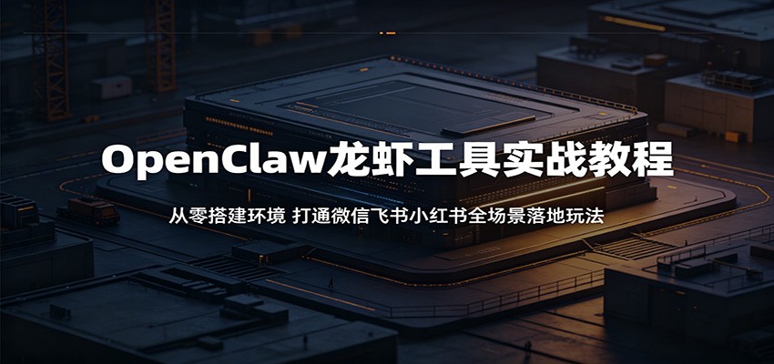 OpenClaw龙虾工具实战教程：从零搭建环境，打通微信飞书小红书全场景落地玩法-宝藏屋创业网