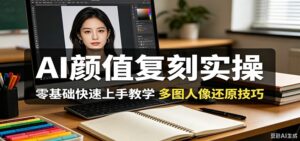 AI颜值复刻实操，零基础快速上手教学，多图人像还原技巧-宝藏屋创业网