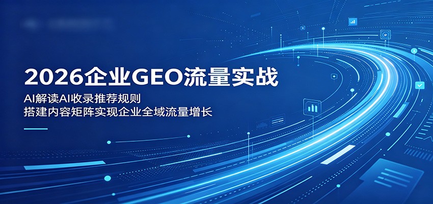 2026企业GEO流量实战：解读AI收录推荐规则，搭建内容矩阵实现企业全域流量增长-宝藏屋创业网
