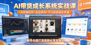 AI带货成长系统实战课,AI剪辑创作+选品研判+千川投放融会贯通,新手也能打造高转化带货账号(更新2026年)-宝藏屋创业网