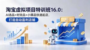 淘宝虚拟项目特训班16.0:AI选品+时效品+小爆品快速起店,打造自动盈利店铺-宝藏屋创业网