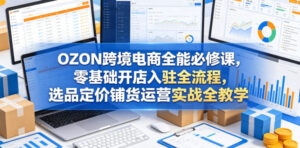 OZON跨境电商全能必修课,零基础开店入驻全流程,选品定价铺货运营实战全教学-宝藏屋创业网