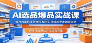 AI选品爆品实战课：借力AI重构业务流程，精准打造爆款少走运营弯路-宝藏屋创业网