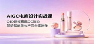 AIGC电商设计实战课：C4D建模搭配OC渲染，即梦赋能美妆产品全案制作-宝藏屋创业网