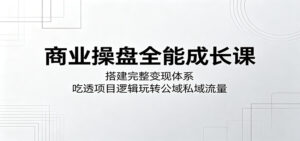 商业操盘全能成长课：搭建完整变现体系，吃透项目逻辑玩转公域私域流量-宝藏屋创业网