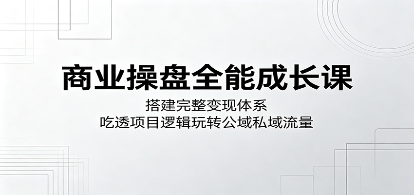 商业操盘全能成长课：搭建完整变现体系，吃透项目逻辑玩转公域私域流量-宝藏屋创业网