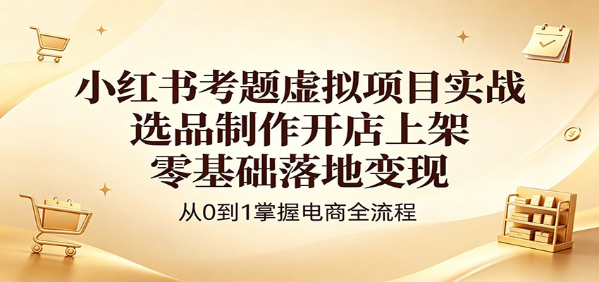 小红书考题虚拟项目实战：选品制作开店上架，零基础落地变现-宝藏屋创业网
