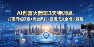 AI创富火箭班3天特训课,打通同城获客+商业风口+直播成交全增长链路,2026年4月新课-宝藏屋创业网