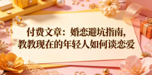 付费文章:婚恋避坑指南,教教现在的年轻人如何谈恋爱-宝藏屋创业网