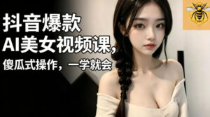 抖音爆款AI美女视频课，傻瓜式操作，一学就会，1个小就能上手-宝藏屋创业网