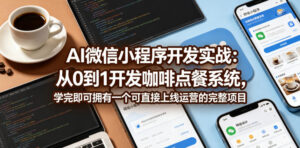 AI微信小程序开发实战:从0到1开发咖啡点餐系统,学完即可拥有一个可直接上线运营的完整项目-宝藏屋创业网