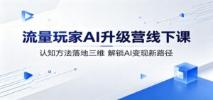流量玩家AI升级营线下课：认知方法落地三维，解锁AI变现新路径-宝藏屋创业网