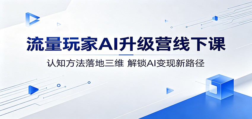 流量玩家AI升级营线下课：认知方法落地三维，解锁AI变现新路径-宝藏屋创业网