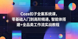Coze扣子全案系统课,零基础入门到高阶精通,智能体搭建+全品类工作流实战教程-宝藏屋创业网