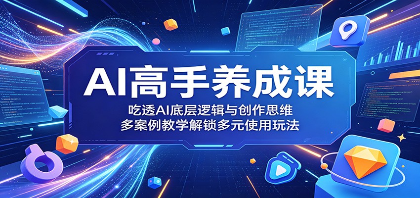 AI高手养成课：吃透AI底层逻辑与创作思维，多案例教学解锁多元使用玩法-宝藏屋创业网