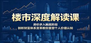 楼市深度解读课：房价步入触底阶段，剖析财富体系变革教你重塑个人价值认知-宝藏屋创业网