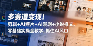 多赛道变现!剪辑+AI短片+AI漫剧+小说推文,零基础实操全教学,抓住AI风口-宝藏屋创业网