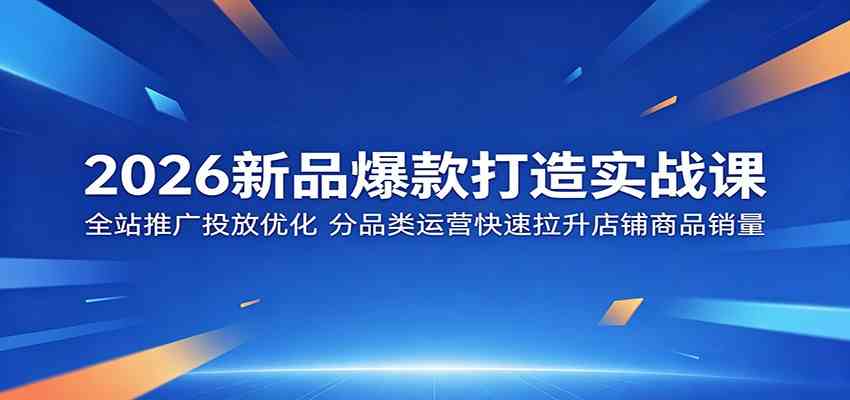 2026新品爆款打造实战课:全站推广投放优化,分品类运营快速拉升店铺商品销量 2026新品爆款打造实战课:全站推广投放优化,分品类运营快速拉升店铺商品销量