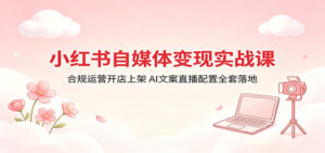 小红书自媒体变现实战课：合规运营开店上架，AI文案直播配置全套落地-宝藏屋创业网