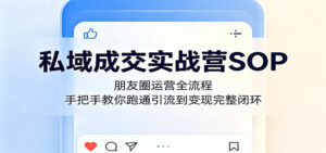 私域成交实战营SOP：朋友圈运营全流程，手把手教你跑通引流到变现完整闭环-宝藏屋创业网