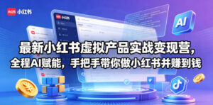 最新小红书虚拟产品实战变现营，全程AI赋能，手把手带你做小红书并赚到钱-宝藏屋创业网