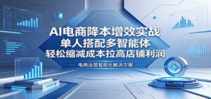 AI电商降本增效实战：单人搭配多智能体，轻松缩减成本拉高店铺利润-宝藏屋创业网