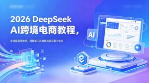 2026 DeepSeek AI跨境电商教程,全流程落地教学,用智能工具赋能选品运营与转化-宝藏屋创业网