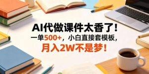AI代做课件太香了！一单500+，小白直接套模板，月入2W不是梦！【揭秘】-宝藏屋创业网