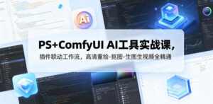 PS+ComfyUI AI工具实战课，插件联动工作流，高清重绘-抠图-生图生视频全精通-宝藏屋创业网