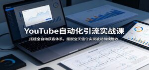 YouTube自动化引流实战课:搭建全自动获客体系,摆脱全天值守实现被动持续增收-宝藏屋创业网