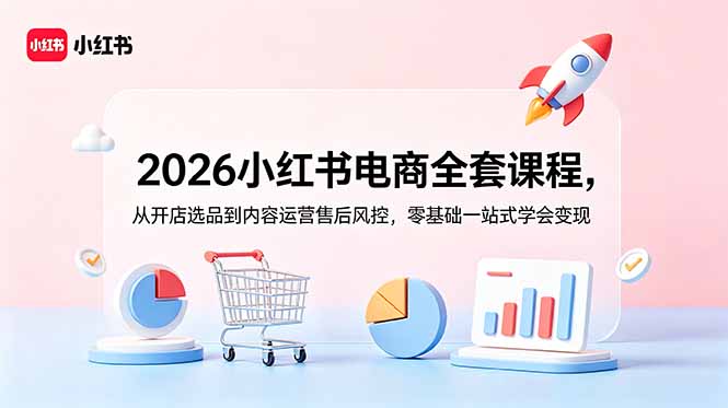 2026小红书电商全套课程，从开店选品到内容运营售后风控，零基础一站式学会变现-宝藏屋创业网