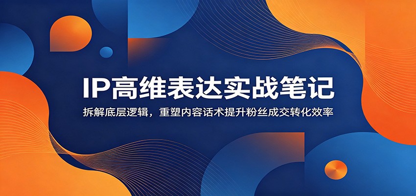 IP高维表达实战笔记：拆解底层逻辑，重塑内容话术提升粉丝成交转化效率-宝藏屋创业网