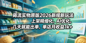 薅流实物原版2026新规新玩法,上架精细化,AI优化,几天就能出单,单店月收益1k+-宝藏屋创业网
