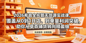 2026希音全托管无货源实战课,覆盖从0到1开店、到单量利润突破,助你从草莽铺货转向精细化盈利-宝藏屋创业网