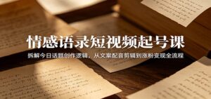情感语录短视频起号课:拆解今日话题创作逻辑,从文案配音剪辑到涨粉变现全流程-宝藏屋创业网