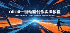 OiiOii一键动画创作实操教程:三种成片制作思路,一键生成动漫MV、故事短片快速量产-宝藏屋创业网