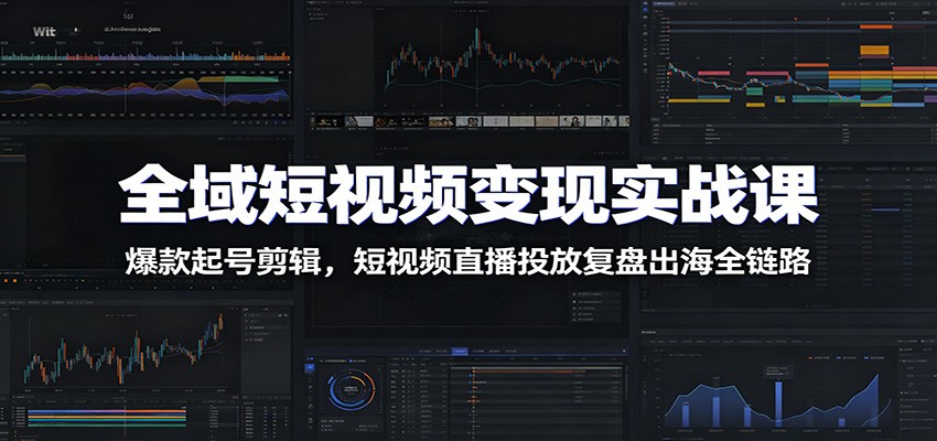 全域短视频变现实战课：爆款起号剪辑，短视频直播投放复盘出海全链路-宝藏屋创业网