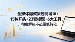 全媒体爆款策划高阶课:15种开头+23套标题+6大工具,彻底解决不起量低转化-宝藏屋创业网