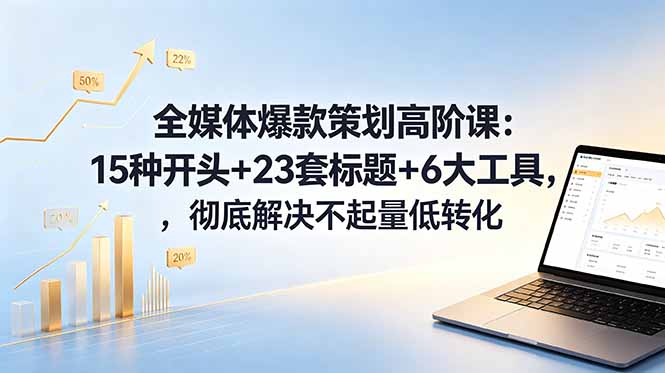 全媒体爆款策划高阶课：15种开头+23套标题+6大工具，彻底解决不起量低转化-宝藏屋创业网