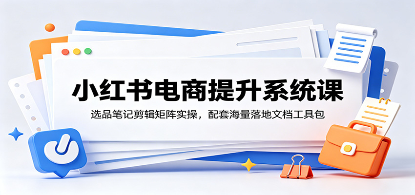 小红书电商提升系统课：选品笔记剪辑矩阵实操，配套海量落地文档工具包-宝藏屋创业网