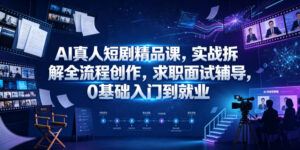 AI真人短剧精品课,实战拆解全流程创作,求职面试辅导,0基础入门到就业-宝藏屋创业网