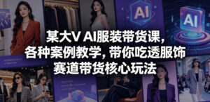 某大V AI服装带货课,各种案例教学,带你吃透服饰赛道带货核心玩法-宝藏屋创业网