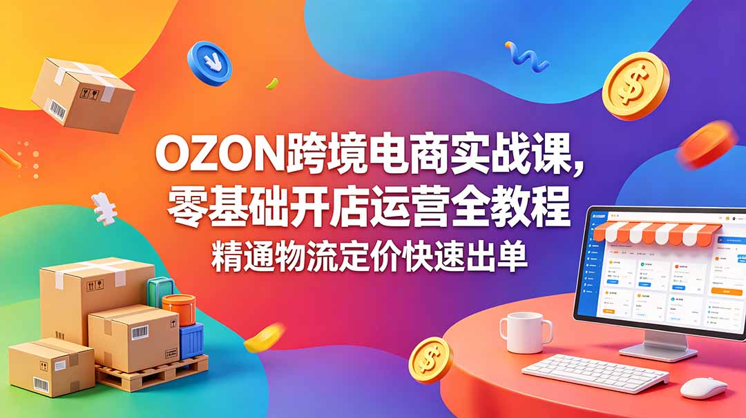 OZON 跨境电商实战课，零基础开店运营全教程，精通物流定价快速出单-宝藏屋创业网