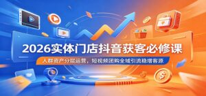 2026实体门店抖音获客必修课：人群资产分层运营，短视频团购全域引流稳增客源-宝藏屋创业网