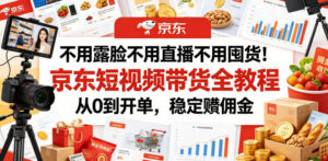 不用露脸不用直播不用囤货!京东短视频带货全教程,从0到开单,稳定賺佣金-宝藏屋创业网