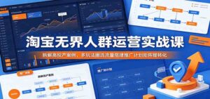 淘宝无界人群运营实战课：拆解高投产案例，多玩法圈选流量搭建推广计划矩阵提转化-宝藏屋创业网