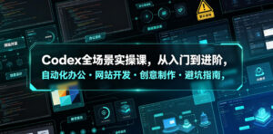 Codex全场景实操课,从入门到进阶,自动化办公・网站开发・创意制作・避坑指南,全流程教学-宝藏屋创业网