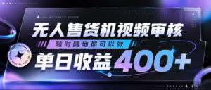 无人售货机视频审核，随时随地都可以做，单日收益400+，有手就行，人人可做【揭秘】-宝藏屋创业网