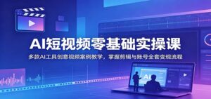 AI短视频零基础实操课:多款AI工具创意视频案例教学,掌握剪辑与账号全套变现流程-宝藏屋创业网